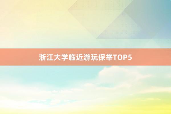 浙江大学临近游玩保举TOP5